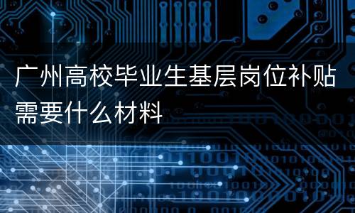 广州高校毕业生基层岗位补贴需要什么材料