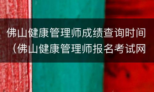 佛山健康管理师成绩查询时间（佛山健康管理师报名考试网）