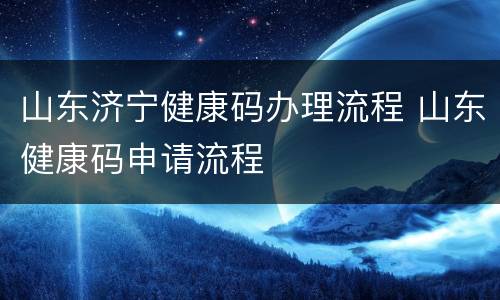 山东济宁健康码办理流程 山东健康码申请流程