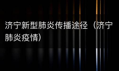 济宁新型肺炎传播途径（济宁肺炎疫情）