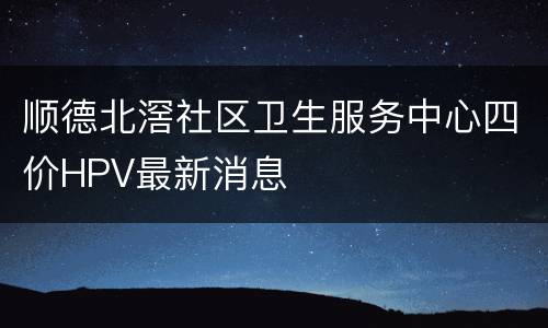 顺德北滘社区卫生服务中心四价HPV最新消息