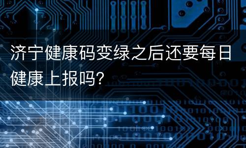 济宁健康码变绿之后还要每日健康上报吗？