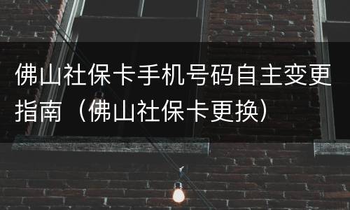 佛山社保卡手机号码自主变更指南（佛山社保卡更换）