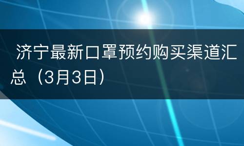  济宁最新口罩预约购买渠道汇总（3月3日）