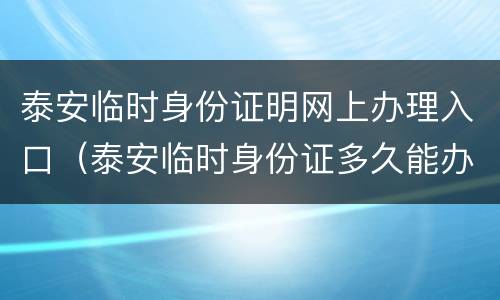 泰安临时身份证明网上办理入口（泰安临时身份证多久能办好）