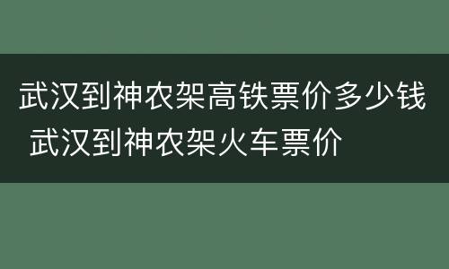 武汉到神农架高铁票价多少钱 武汉到神农架火车票价