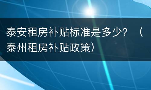 泰安租房补贴标准是多少？（泰州租房补贴政策）