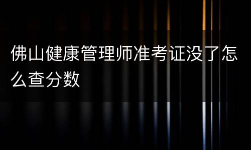 佛山健康管理师准考证没了怎么查分数