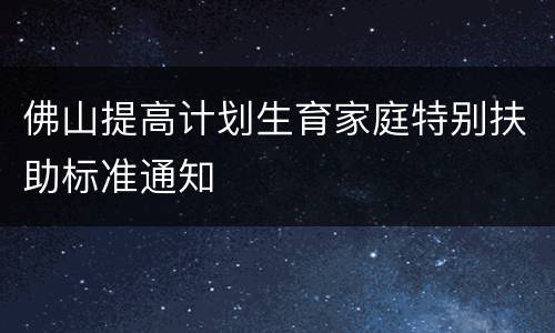 佛山提高计划生育家庭特别扶助标准通知