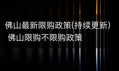 佛山最新限购政策(持续更新) 佛山限购不限购政策