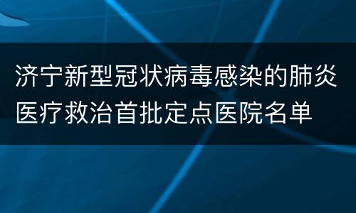 济宁新型冠状病毒感染的肺炎医疗救治首批定点医院名单