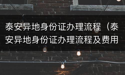 泰安异地身份证办理流程（泰安异地身份证办理流程及费用）