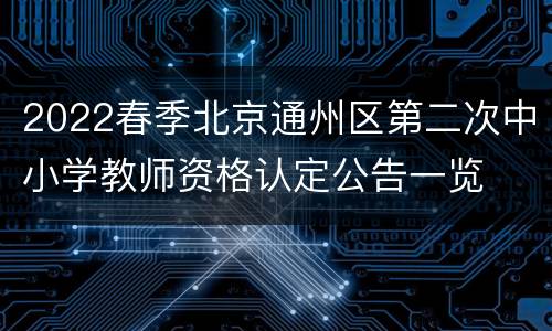 2022春季北京通州区第二次中小学教师资格认定公告一览