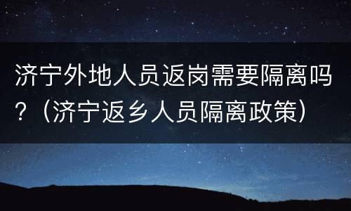 济宁外地人员返岗需要隔离吗?（济宁返乡人员隔离政策）