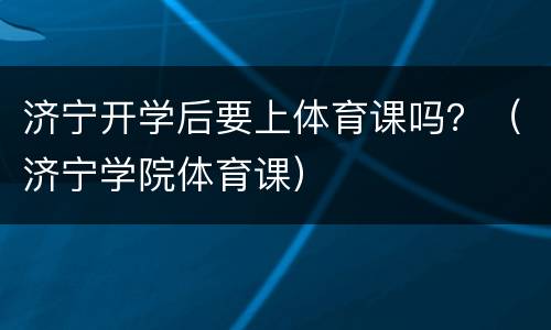 济宁开学后要上体育课吗？（济宁学院体育课）