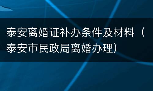 泰安离婚证补办条件及材料（泰安市民政局离婚办理）