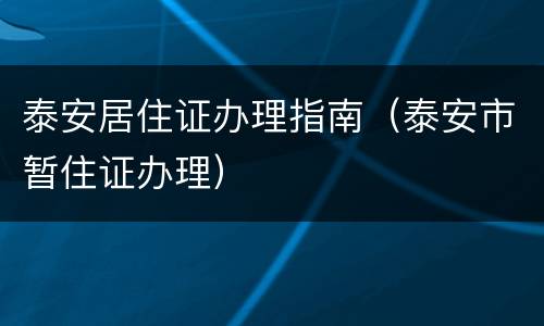 泰安居住证办理指南（泰安市暂住证办理）