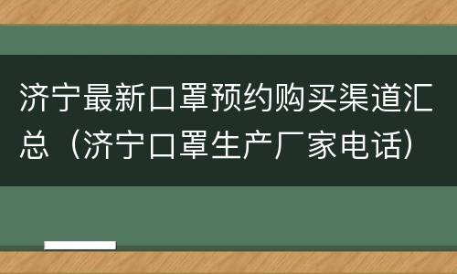 济宁最新口罩预约购买渠道汇总（济宁口罩生产厂家电话）