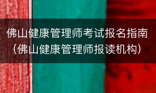 佛山健康管理师考试报名指南（佛山健康管理师报读机构）