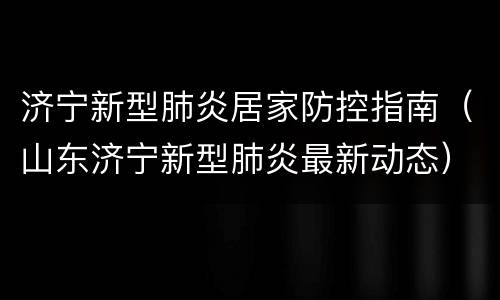 济宁新型肺炎居家防控指南（山东济宁新型肺炎最新动态）