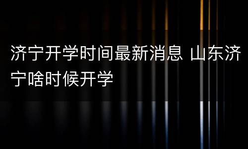 济宁开学时间最新消息 山东济宁啥时候开学