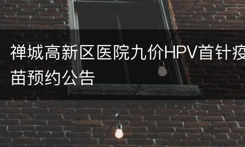 禅城高新区医院九价HPV首针疫苗预约公告