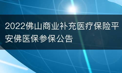 2022佛山商业补充医疗保险平安佛医保参保公告