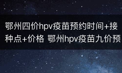 鄂州四价hpv疫苗预约时间+接种点+价格 鄂州hpv疫苗九价预约