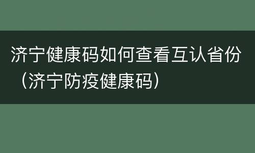 济宁健康码如何查看互认省份（济宁防疫健康码）