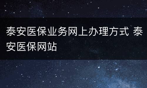 泰安医保业务网上办理方式 泰安医保网站