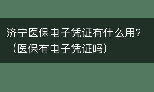 济宁医保电子凭证有什么用？（医保有电子凭证吗）