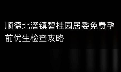 顺德北滘镇碧桂园居委免费孕前优生检查攻略