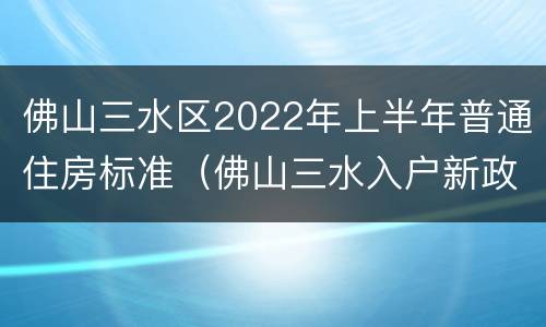 佛山三水区2022年上半年普通住房标准（佛山三水入户新政策2021）