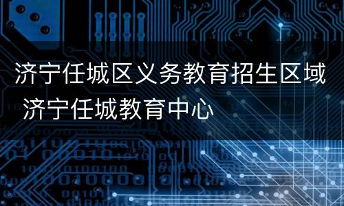 济宁任城区义务教育招生区域 济宁任城教育中心