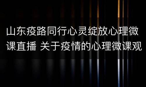 山东疫路同行心灵绽放心理微课直播 关于疫情的心理微课观后感