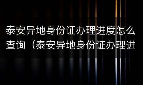 泰安异地身份证办理进度怎么查询（泰安异地身份证办理进度怎么查询的）