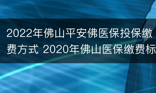 2022年佛山平安佛医保投保缴费方式 2020年佛山医保缴费标准