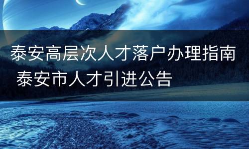 泰安高层次人才落户办理指南 泰安市人才引进公告