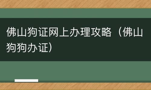 佛山狗证网上办理攻略（佛山狗狗办证）