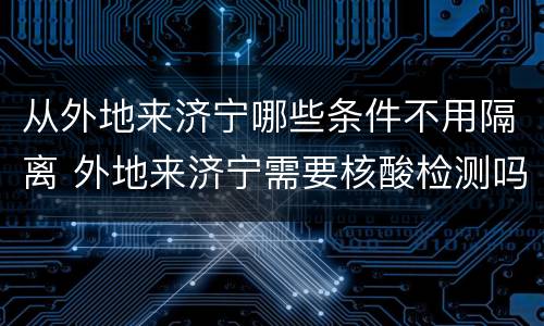 从外地来济宁哪些条件不用隔离 外地来济宁需要核酸检测吗