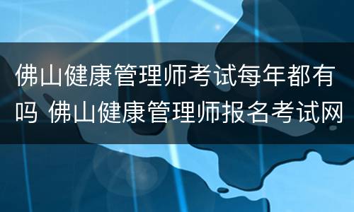 佛山健康管理师考试每年都有吗 佛山健康管理师报名考试网