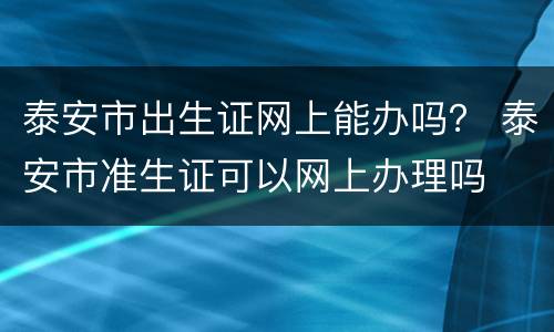 泰安市出生证网上能办吗？ 泰安市准生证可以网上办理吗