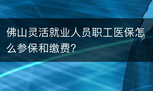 佛山灵活就业人员职工医保怎么参保和缴费?