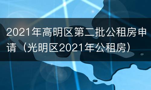 2021年高明区第二批公租房申请（光明区2021年公租房）