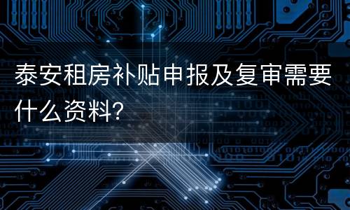 泰安租房补贴申报及复审需要什么资料？