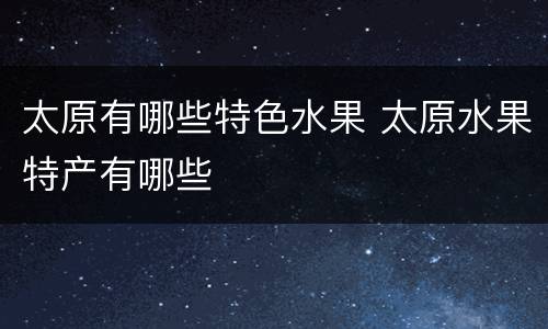 太原有哪些特色水果 太原水果特产有哪些