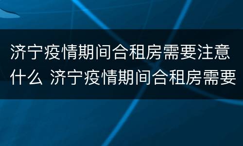 济宁疫情期间合租房需要注意什么 济宁疫情期间合租房需要注意什么问题