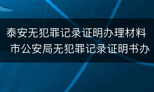 泰安无犯罪记录证明办理材料 市公安局无犯罪记录证明书办事处