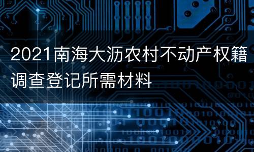 2021南海大沥农村不动产权籍调查登记所需材料