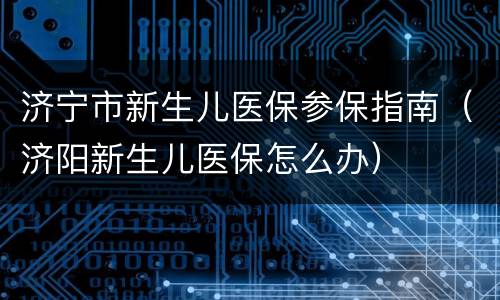 济宁市新生儿医保参保指南（济阳新生儿医保怎么办）